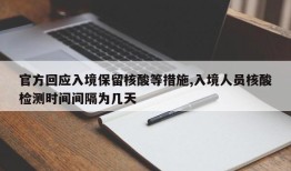 官方回应入境保留核酸等措施,入境人员核酸检测时间间隔为几天