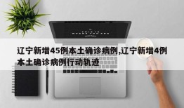 辽宁新增45例本土确诊病例,辽宁新增4例本土确诊病例行动轨迹