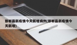 邯郸最新疫情今天新增病例(邯郸最新疫情今天新增)