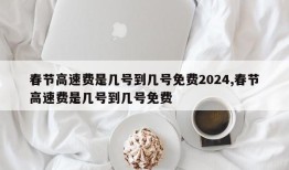 春节高速费是几号到几号免费2024,春节高速费是几号到几号免费