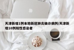 天津新增1例本地新冠肺炎确诊病例/天津新增10例阳性感染者