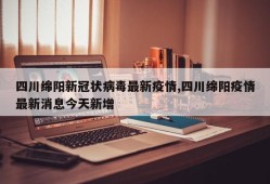 四川绵阳新冠状病毒最新疫情,四川绵阳疫情最新消息今天新增