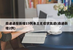 南通通报新增13例本土无症状轨迹(南通新增2例)