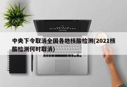 中央下令取消全国各地核酸检测(2021核酸检测何时取消)