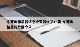 东莞疫情最新消息今天新增了15例:东莞疫情最新数据今天