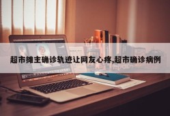 超市摊主确诊轨迹让网友心疼,超市确诊病例