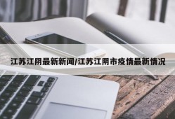 江苏江阴最新新闻/江苏江阴市疫情最新情况