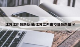 江苏江阴最新新闻/江苏江阴市疫情最新情况