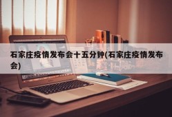 石家庄疫情发布会十五分钟(石家庄疫情发布会)