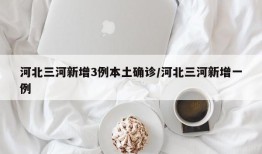 河北三河新增3例本土确诊/河北三河新增一例