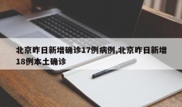 北京昨日新增确诊17例病例,北京昨日新增18例本土确诊