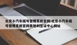 北京小汽车摇号管理系统官网:北京小汽车摇号管理系统官网奥地利签证中心网址