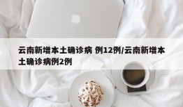 云南新增本土确诊病 例12例/云南新增本土确诊病例2例