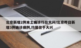 北京新增2例本土确诊均在大兴/北京昨日新增3例确诊病例,均居住于大兴