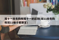 双十一抢先购和双十一的区别(双11抢先购和双11哪个更便宜)