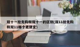 双十一抢先购和双十一的区别(双11抢先购和双11哪个更便宜)