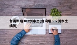 台湾新增302例本土(台湾增302例本土病例)