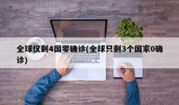 全球仅剩4国零确诊(全球只剩3个国家0确诊)