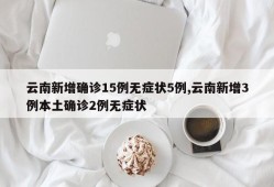 云南新增确诊15例无症状5例,云南新增3例本土确诊2例无症状