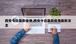 西安今日最新疫情,西安今日最新疫情最新消息