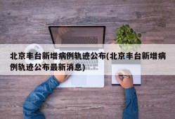 北京丰台新增病例轨迹公布(北京丰台新增病例轨迹公布最新消息)