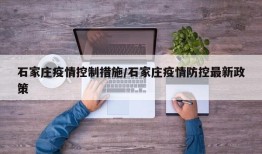 石家庄疫情控制措施/石家庄疫情防控最新政策