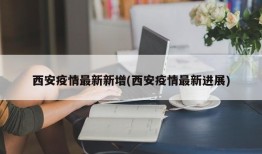 西安疫情最新新增(西安疫情最新进展)