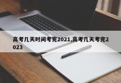 高考几天时间考完2021,高考几天考完2023