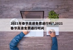 2021年春节高速免费通行吗?,2021春节高速免费通行时间