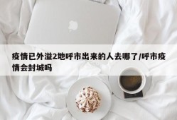 疫情已外溢2地呼市出来的人去哪了/呼市疫情会封城吗