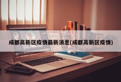 成都高新区疫情最新消息(成都高新区疫情)