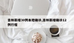 吉林新增30例本地确诊,吉林新增确诊12例行程
