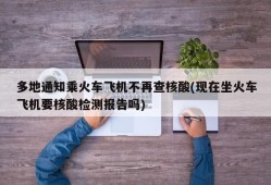 多地通知乘火车飞机不再查核酸(现在坐火车飞机要核酸检测报告吗)