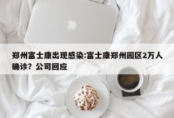 郑州富士康出现感染:富士康郑州园区2万人确诊？公司回应