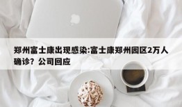 郑州富士康出现感染:富士康郑州园区2万人确诊？公司回应