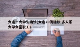 大连一大学生确诊(大连20例确诊:多人系大学食堂职工)