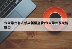 今天常州有人感染新型冠状/今天常州发现新冠型