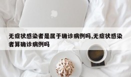 无症状感染者是属于确诊病例吗,无症状感染者算确诊病例吗
