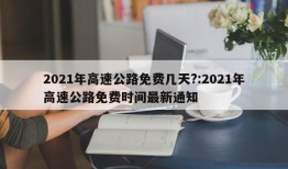 2021年高速公路免费几天?:2021年高速公路免费时间最新通知