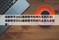 成都限号2022最新限号时间几点到几点(成都限号2022最新限号时间几点到几点结束)