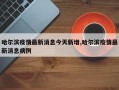 哈尔滨疫情最新消息今天新增,哈尔滨疫情最新消息病例