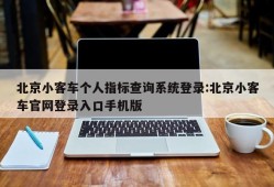 北京小客车个人指标查询系统登录:北京小客车官网登录入口手机版
