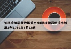 汕尾疫情最新数据消息/汕尾疫情最新消息新增2例2020年6月16日
