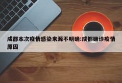 成都本次疫情感染来源不明确:成都确诊疫情原因