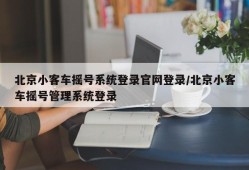 北京小客车摇号系统登录官网登录/北京小客车摇号管理系统登录