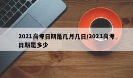2021高考日期是几月几日/2021高考日期是多少