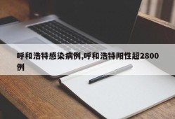 呼和浩特感染病例,呼和浩特阳性超2800例