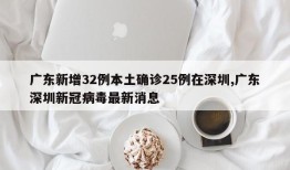 广东新增32例本土确诊25例在深圳,广东深圳新冠病毒最新消息