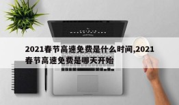 2021春节高速免费是什么时间,2021春节高速免费是哪天开始