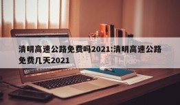 清明高速公路免费吗2021:清明高速公路免费几天2021